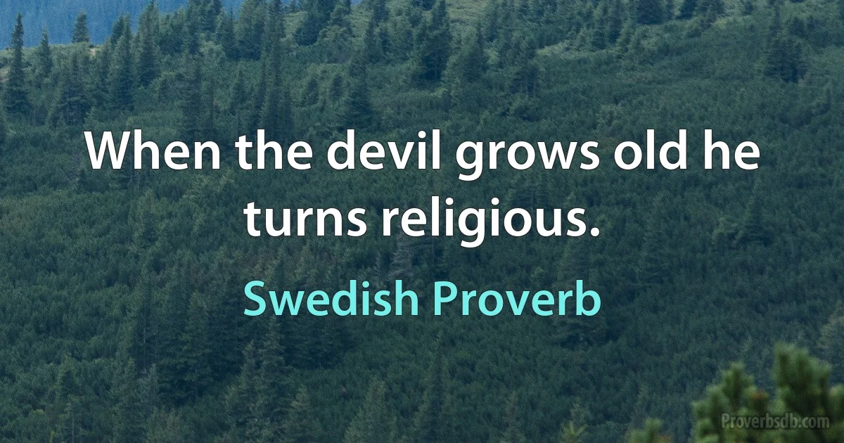 When the devil grows old he turns religious. (Swedish Proverb)