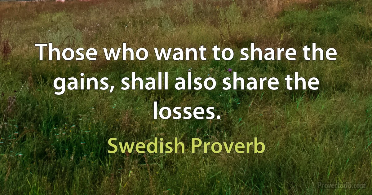 Those who want to share the gains, shall also share the losses. (Swedish Proverb)