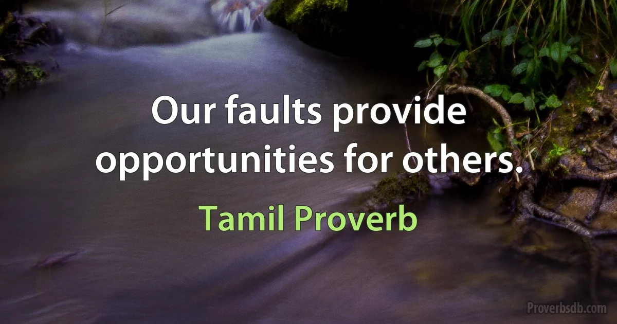 Our faults provide opportunities for others. (Tamil Proverb)