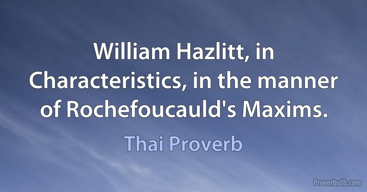 William Hazlitt, in Characteristics, in the manner of Rochefoucauld's Maxims. (Thai Proverb)