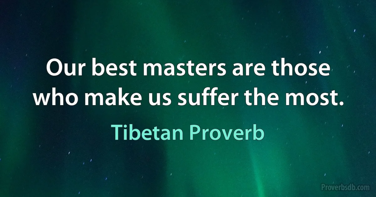 Our best masters are those who make us suffer the most. (Tibetan Proverb)