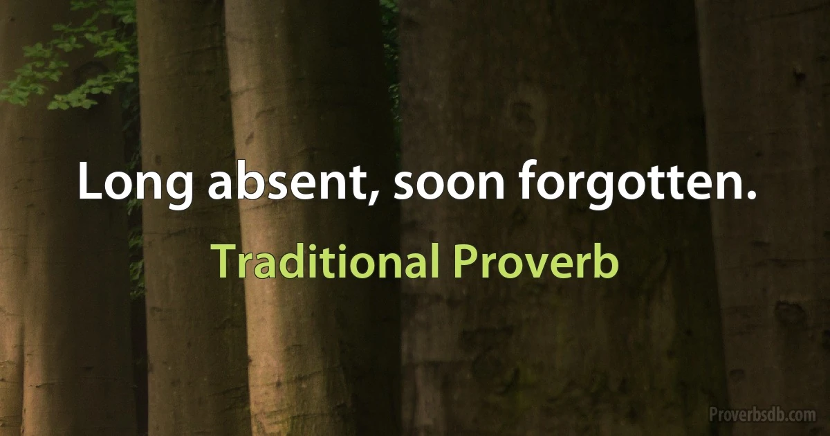 Long absent, soon forgotten. (Traditional Proverb)