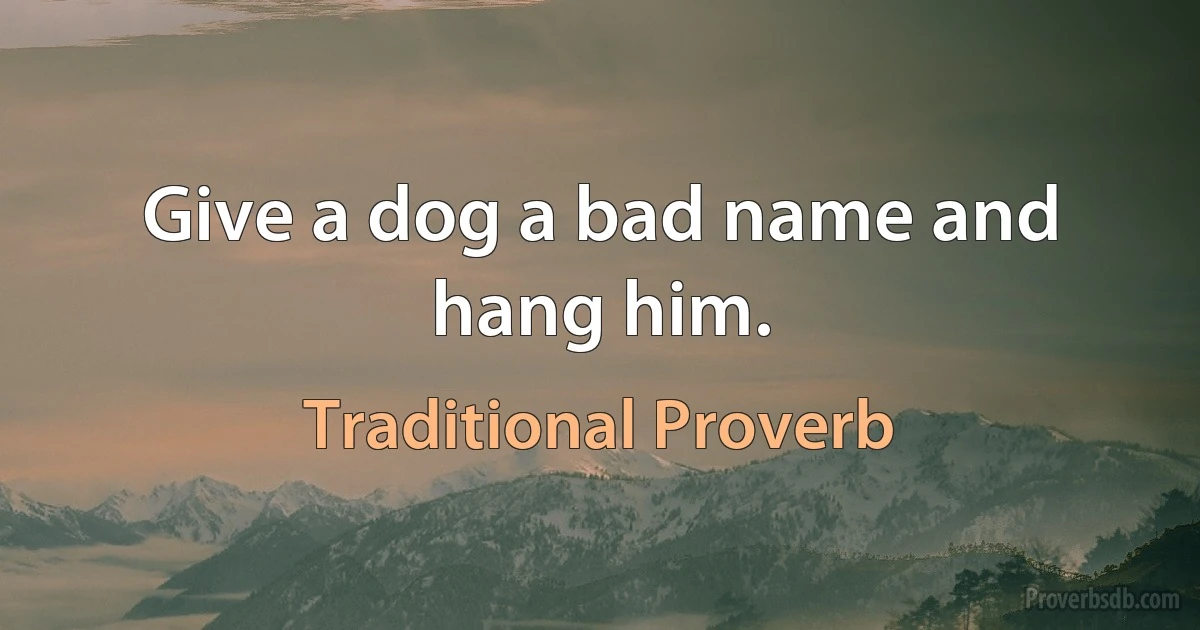 Give a dog a bad name and hang him. (Traditional Proverb)