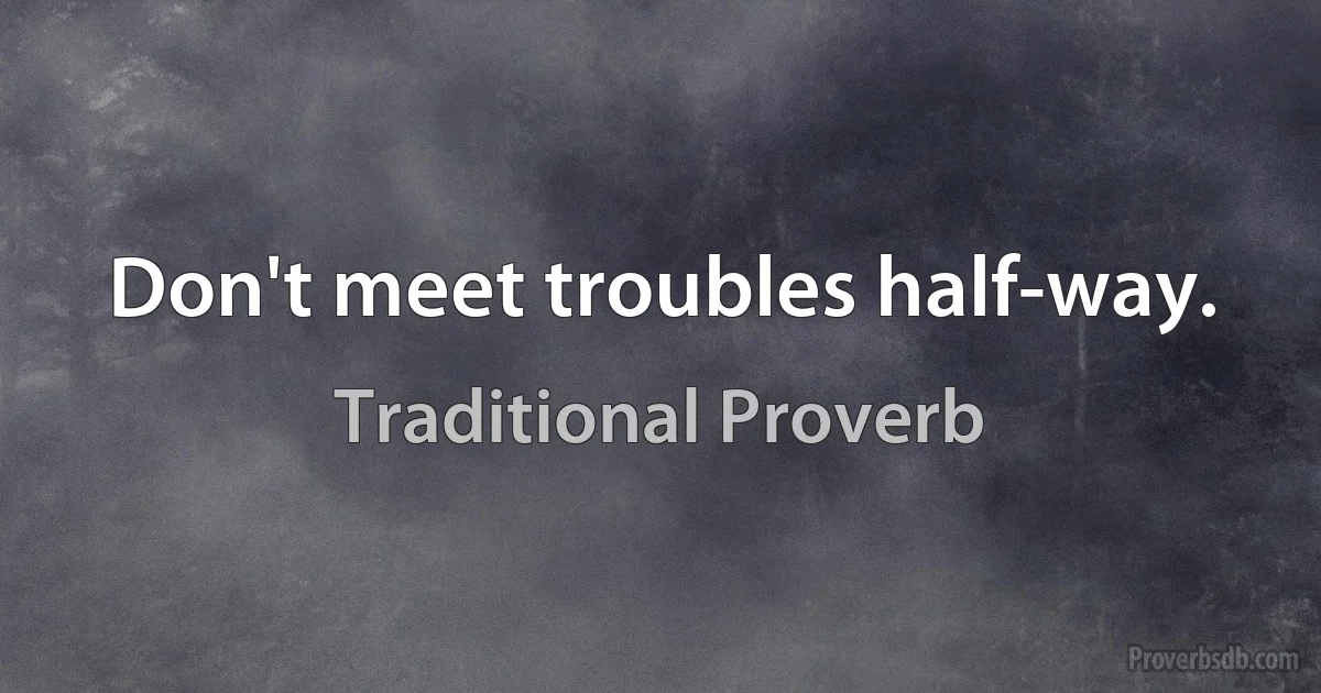 Don't meet troubles half-way. (Traditional Proverb)