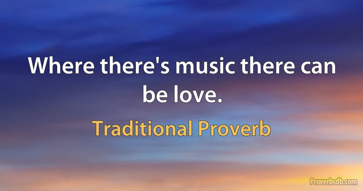 Where there's music there can be love. (Traditional Proverb)