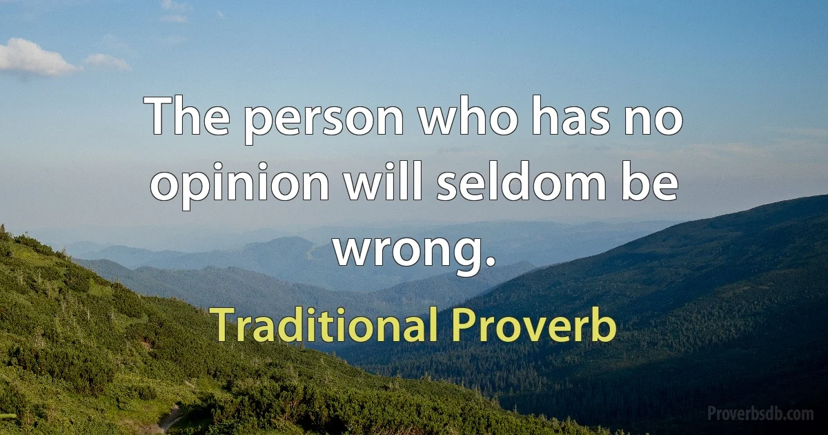 The person who has no opinion will seldom be wrong. (Traditional Proverb)