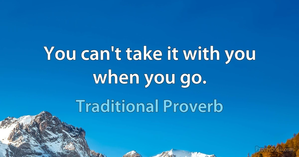 You can't take it with you when you go. (Traditional Proverb)