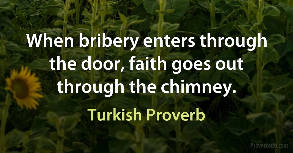 When bribery enters through the door, faith goes out through the chimney. (Turkish Proverb)