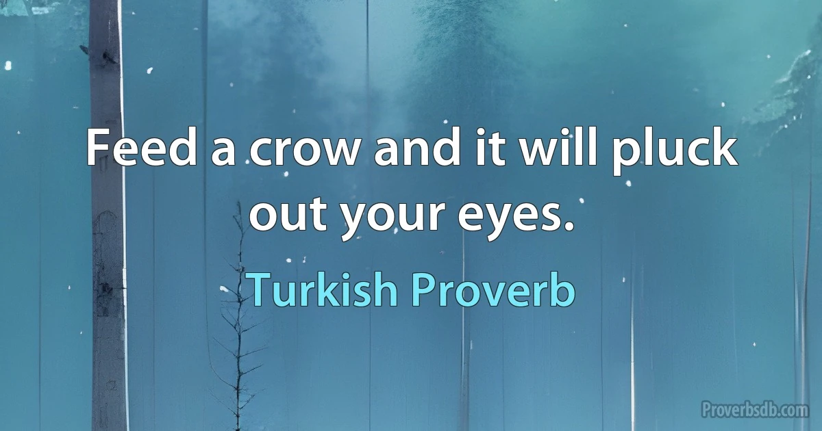 Feed a crow and it will pluck out your eyes. (Turkish Proverb)