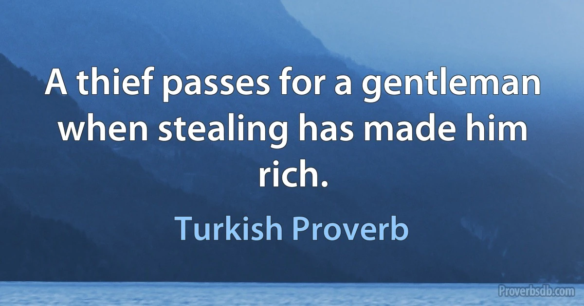 A thief passes for a gentleman when stealing has made him rich. (Turkish Proverb)