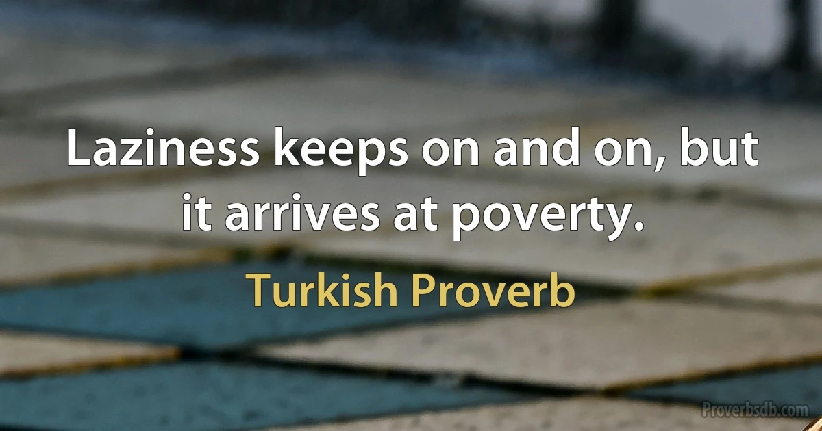 Laziness keeps on and on, but it arrives at poverty. (Turkish Proverb)