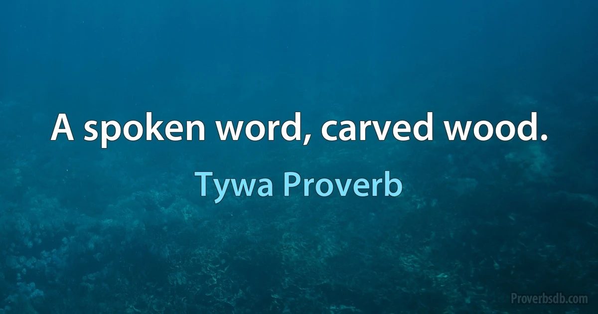 A spoken word, carved wood. (Tywa Proverb)