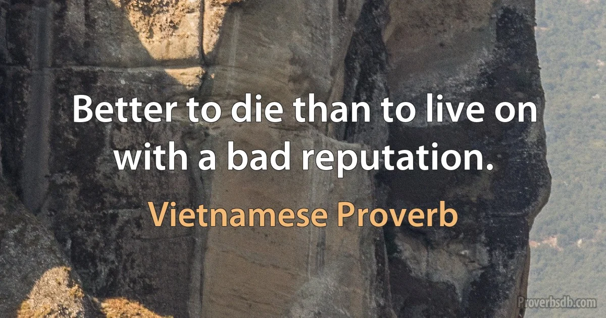 Better to die than to live on with a bad reputation. (Vietnamese Proverb)