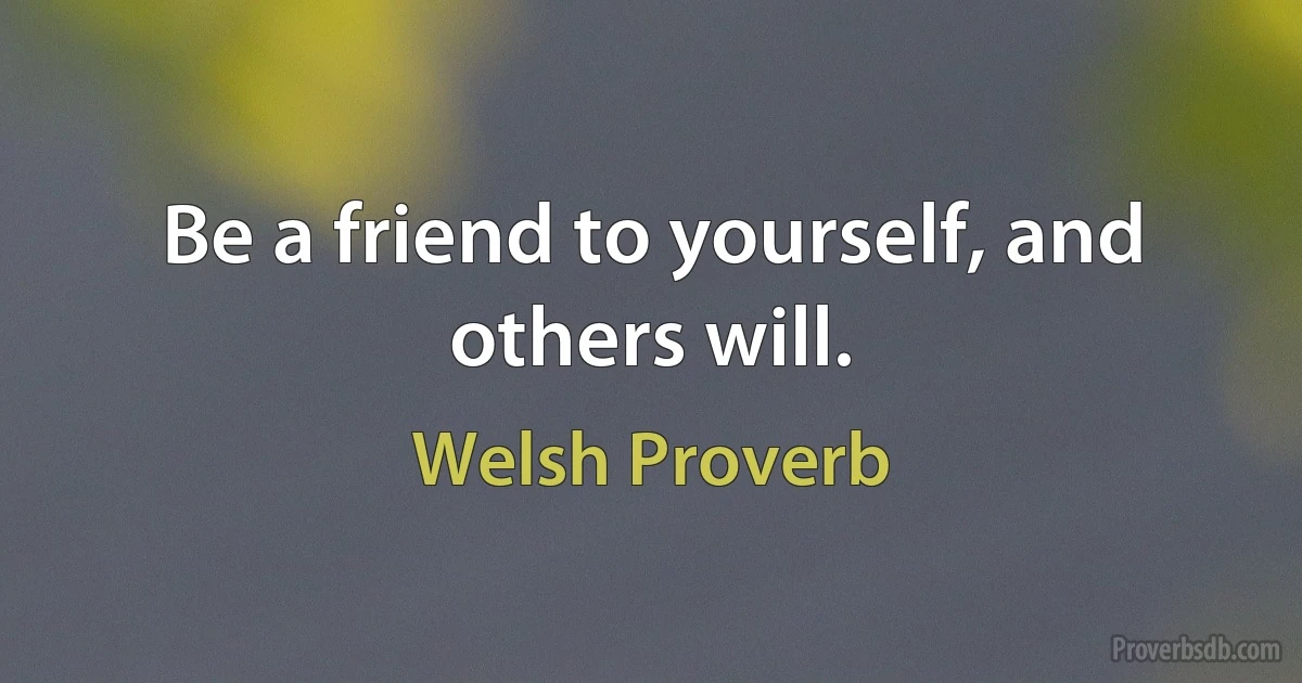 Be a friend to yourself, and others will. (Welsh Proverb)