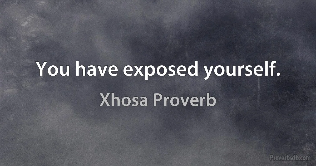 You have exposed yourself. (Xhosa Proverb)