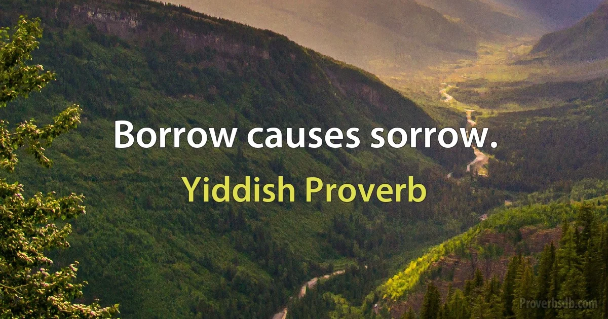 Borrow causes sorrow. (Yiddish Proverb)