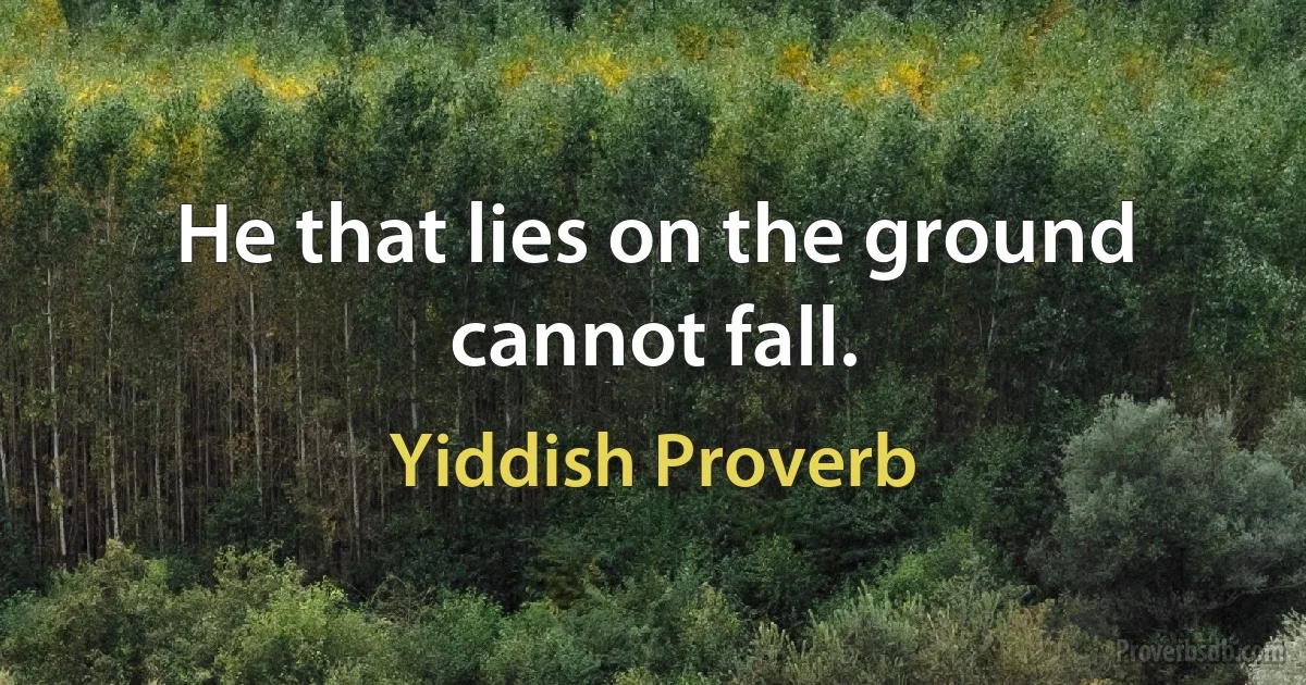 He that lies on the ground cannot fall. (Yiddish Proverb)