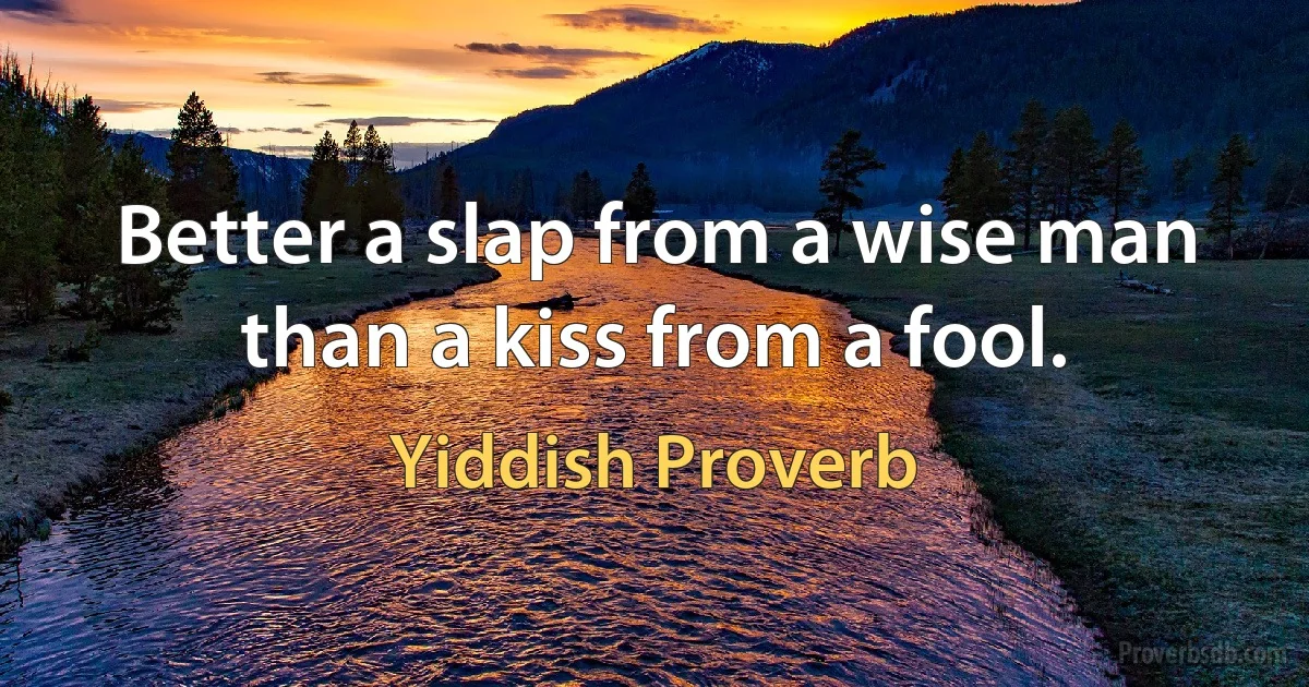 Better a slap from a wise man than a kiss from a fool. (Yiddish Proverb)