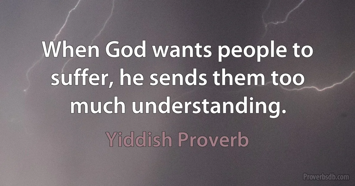 When God wants people to suffer, he sends them too much understanding. (Yiddish Proverb)