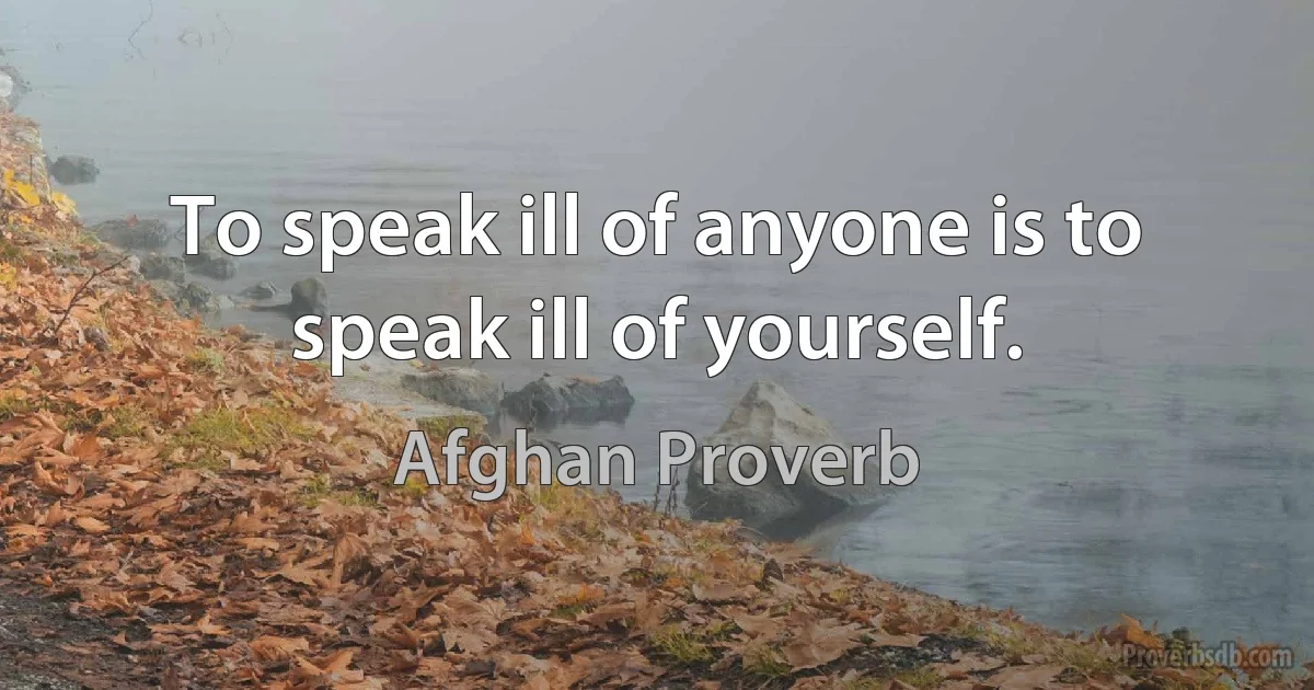 To speak ill of anyone is to speak ill of yourself. (Afghan Proverb)