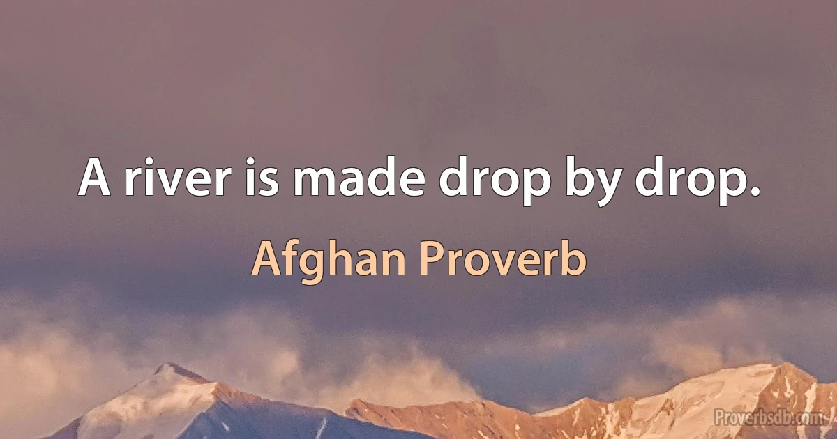 A river is made drop by drop. (Afghan Proverb)