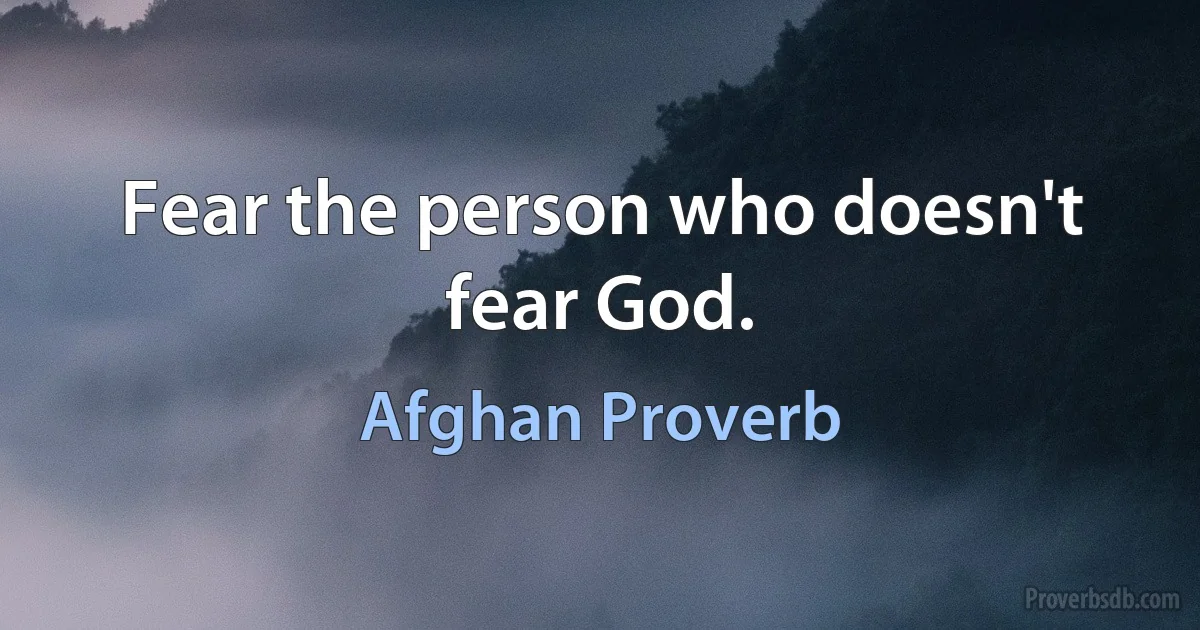 Fear the person who doesn't fear God. (Afghan Proverb)