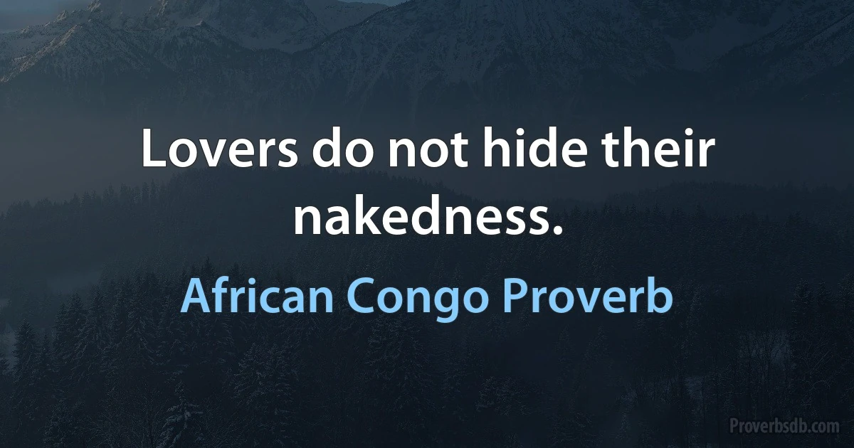 Lovers do not hide their nakedness. (African Congo Proverb)