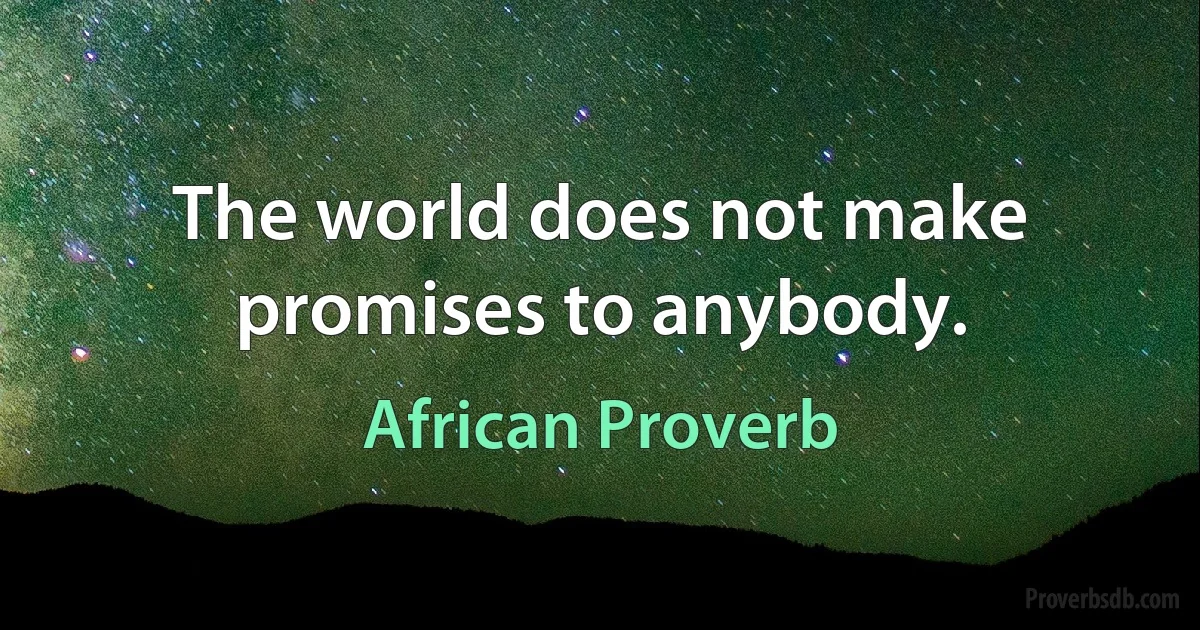 The world does not make promises to anybody. (African Proverb)