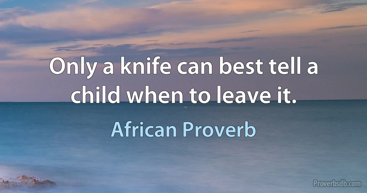 Only a knife can best tell a child when to leave it. (African Proverb)