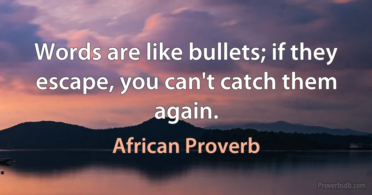 Words are like bullets; if they escape, you can't catch them again. (African Proverb)