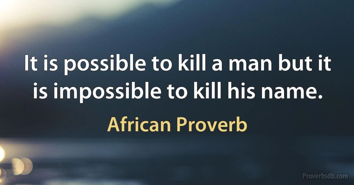 It is possible to kill a man but it is impossible to kill his name. (African Proverb)