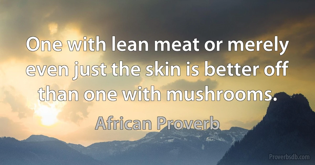 One with lean meat or merely even just the skin is better off than one with mushrooms. (African Proverb)