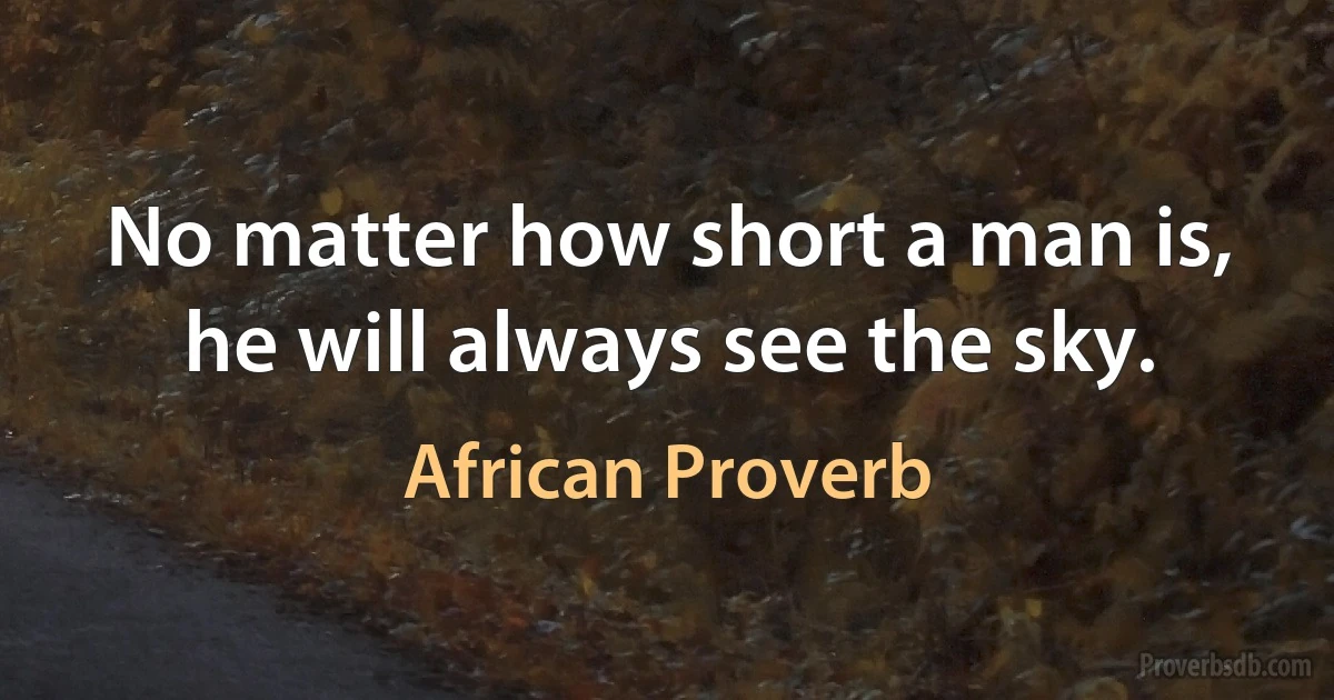 No matter how short a man is, he will always see the sky. (African Proverb)