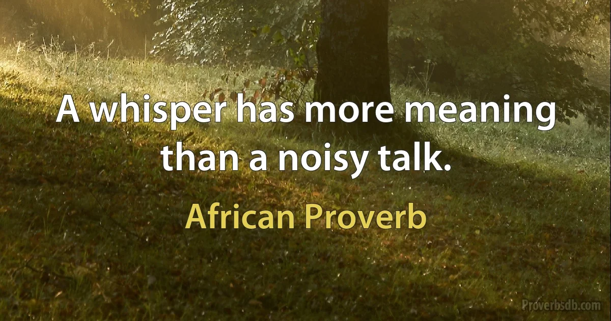 A whisper has more meaning than a noisy talk. (African Proverb)