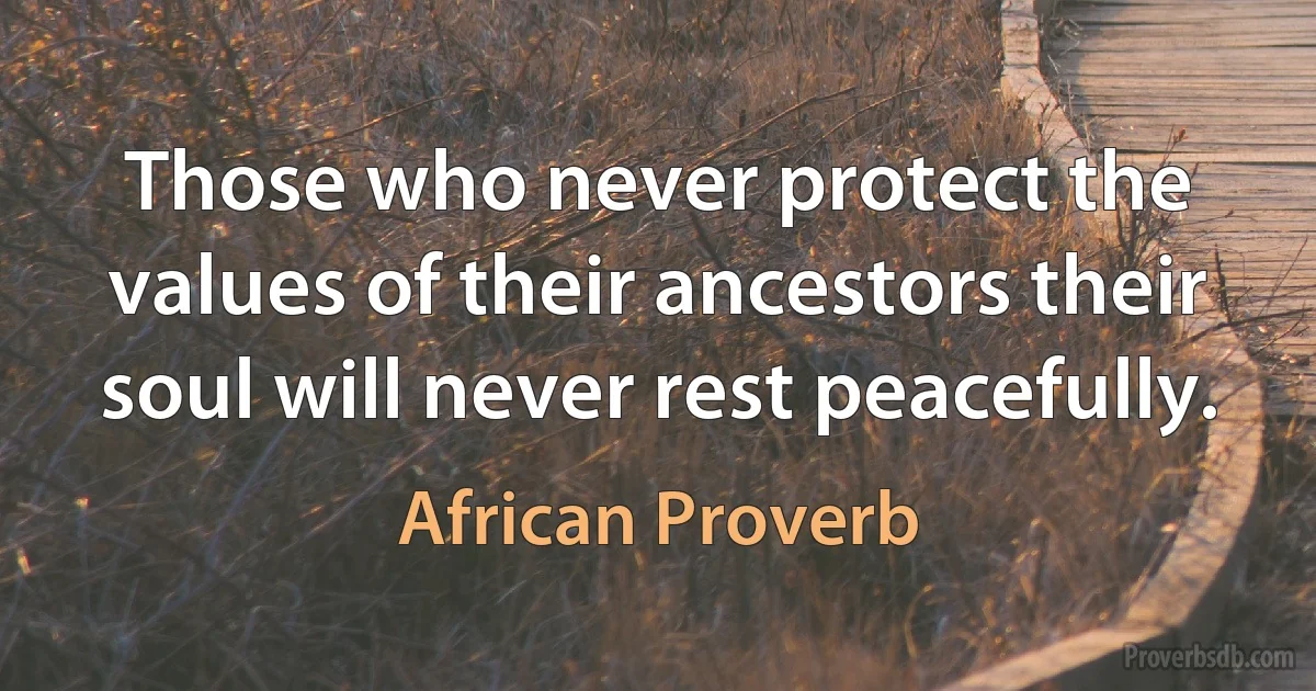 Those who never protect the values of their ancestors their soul will never rest peacefully. (African Proverb)