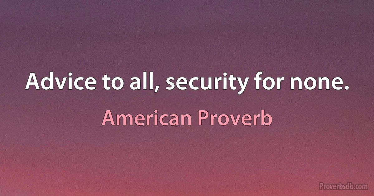 Advice to all, security for none. (American Proverb)