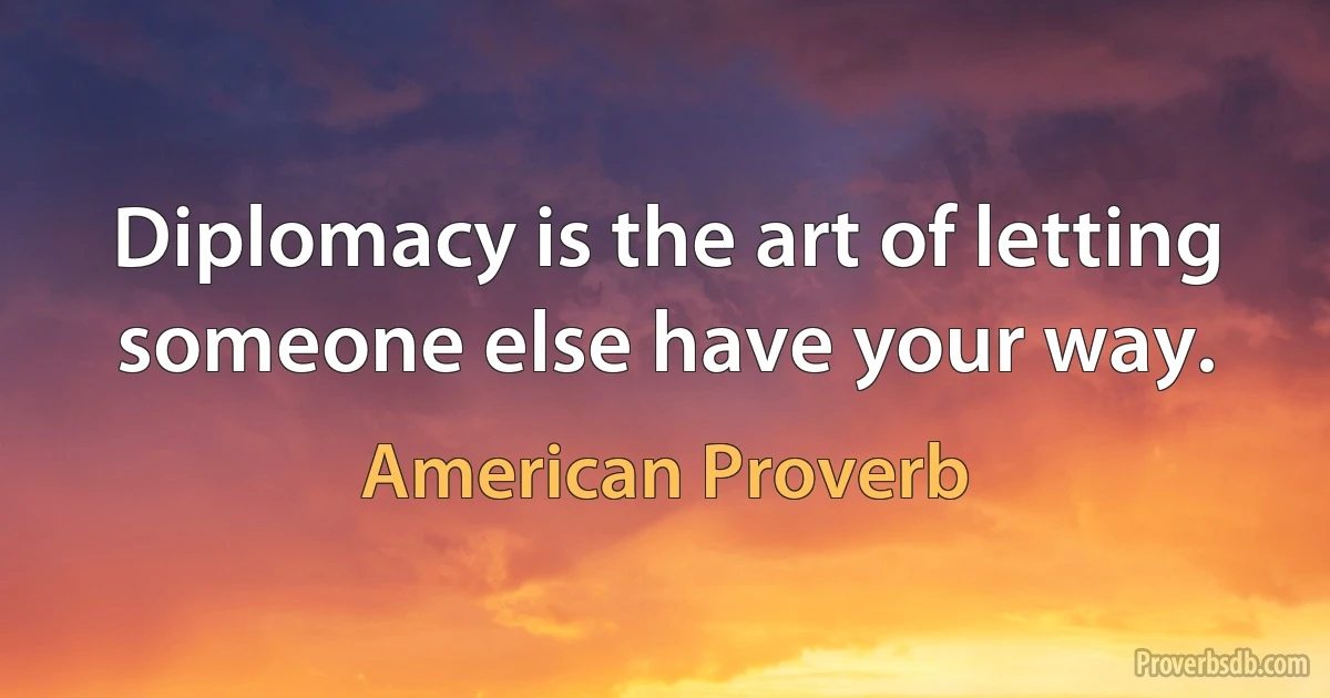 Diplomacy is the art of letting someone else have your way. (American Proverb)