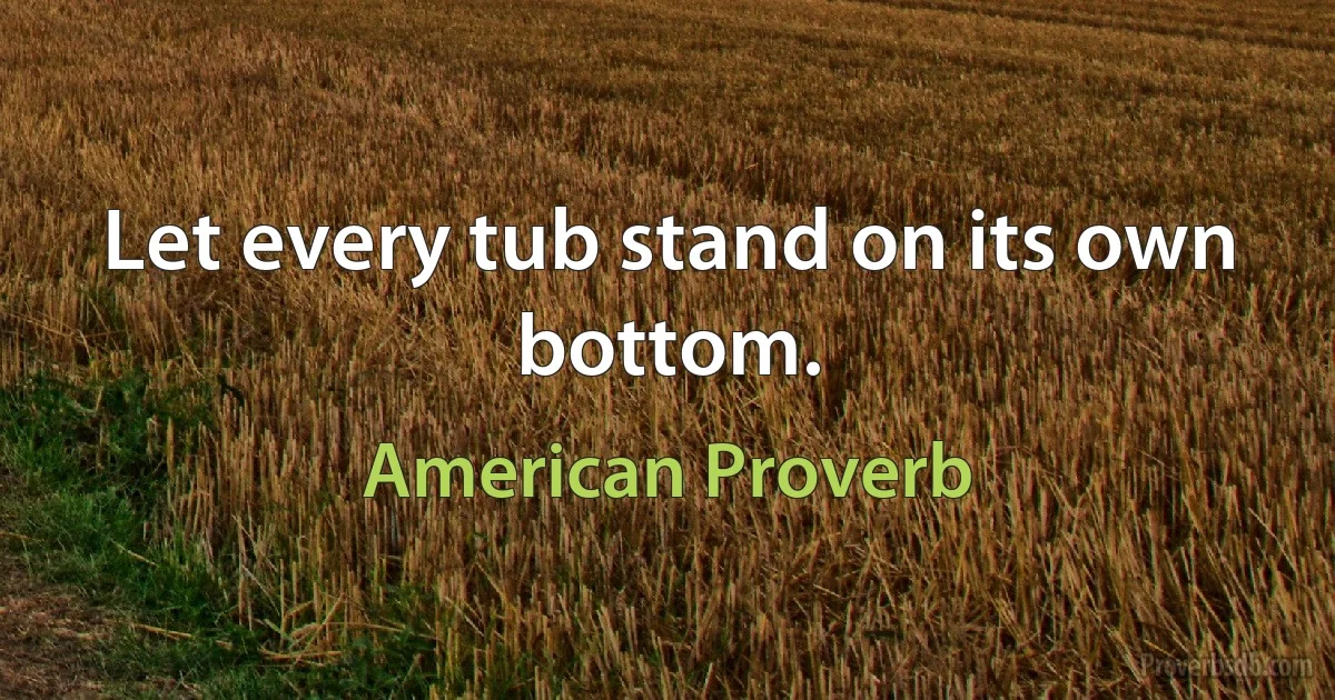 Let every tub stand on its own bottom. (American Proverb)