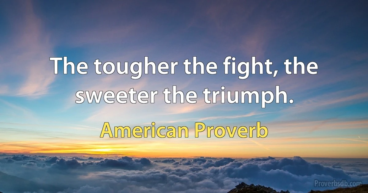 The tougher the fight, the sweeter the triumph. (American Proverb)