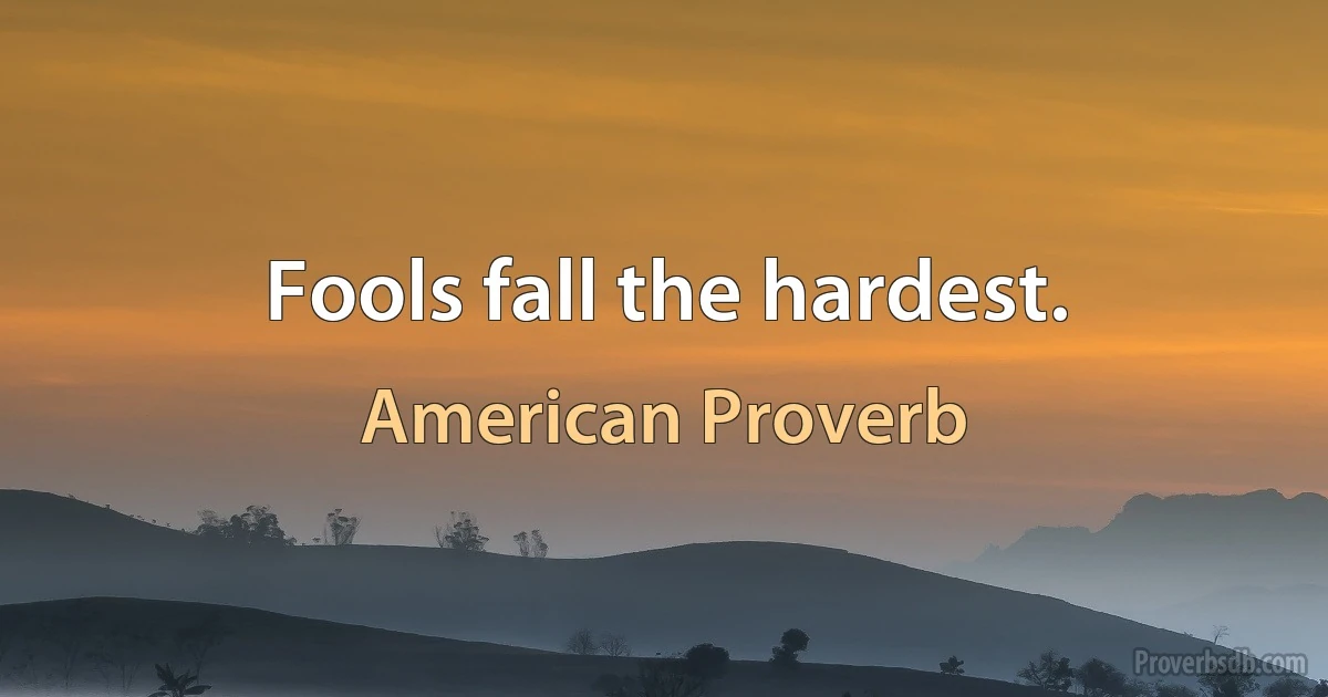 Fools fall the hardest. (American Proverb)