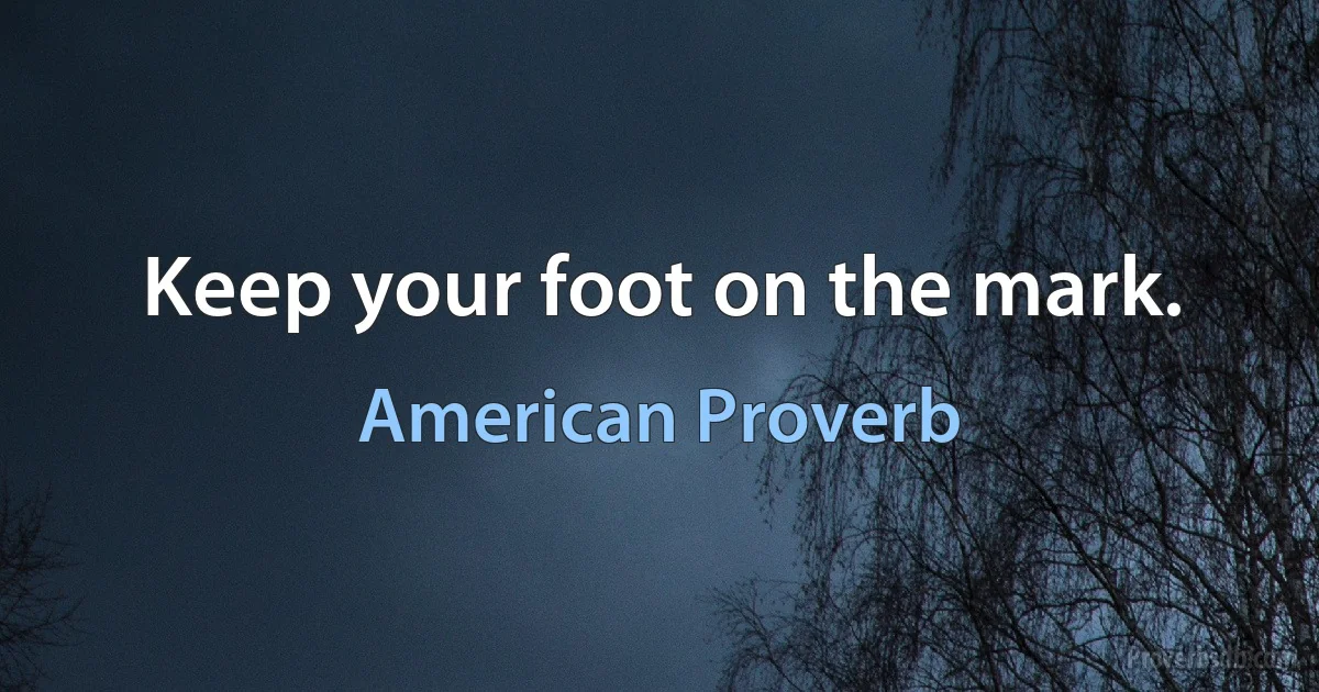 Keep your foot on the mark. (American Proverb)