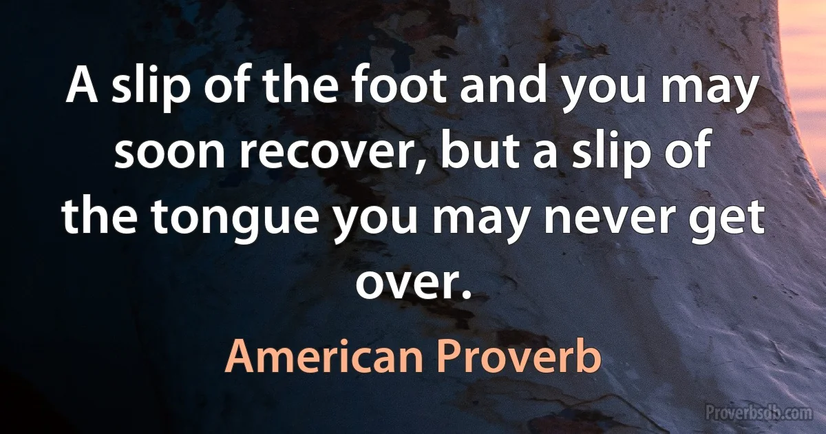 A slip of the foot and you may soon recover, but a slip of the tongue you may never get over. (American Proverb)