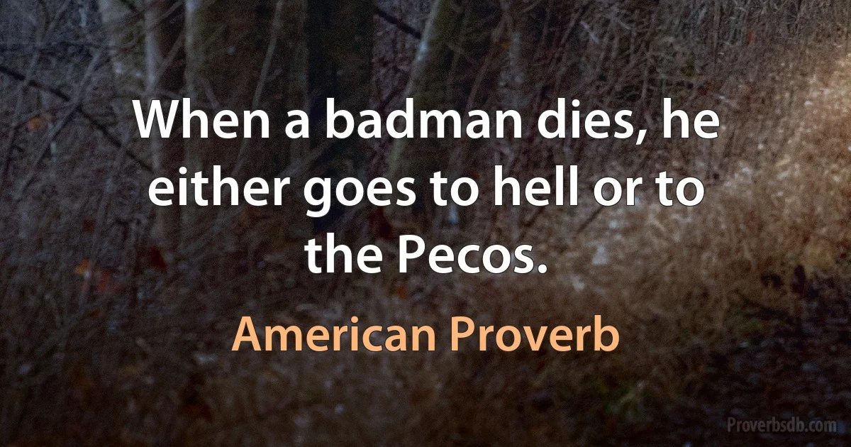 When a badman dies, he either goes to hell or to the Pecos. (American Proverb)