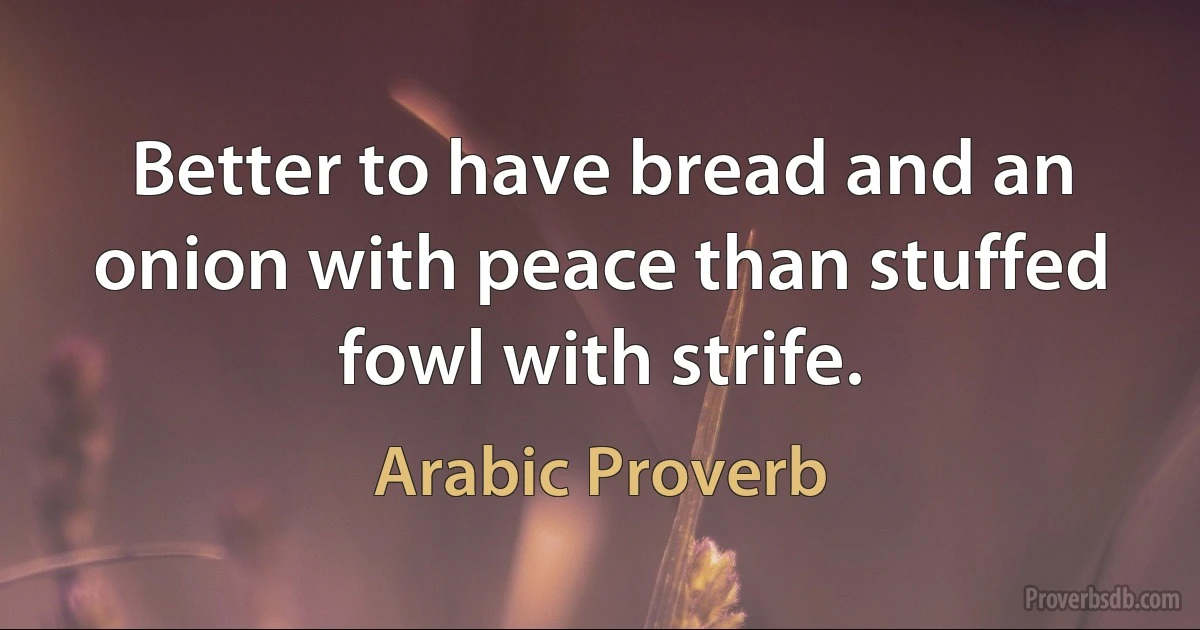 Better to have bread and an onion with peace than stuffed fowl with strife. (Arabic Proverb)