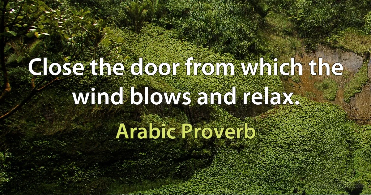 Close the door from which the wind blows and relax. (Arabic Proverb)