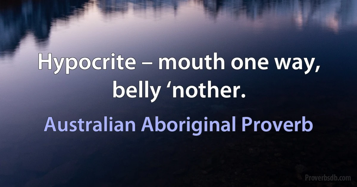 Hypocrite – mouth one way, belly ‘nother. (Australian Aboriginal Proverb)