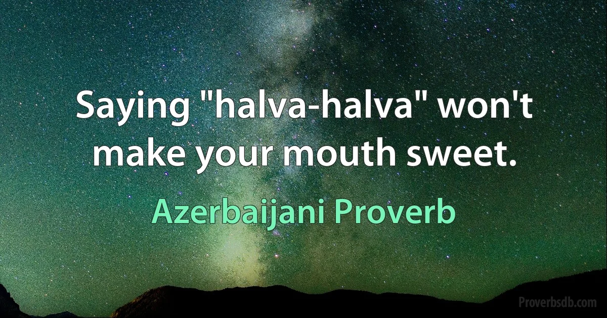 Saying "halva-halva" won't make your mouth sweet. (Azerbaijani Proverb)