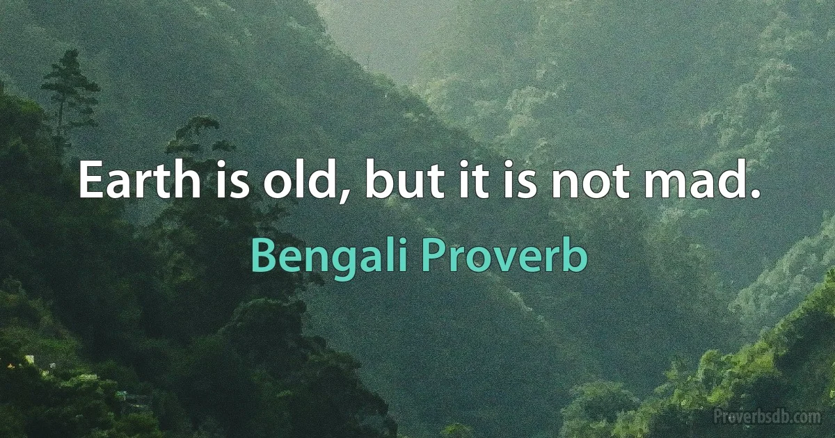 Earth is old, but it is not mad. (Bengali Proverb)