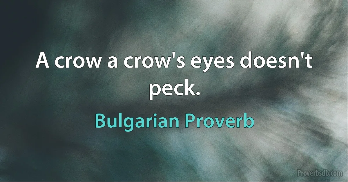 A crow a crow's eyes doesn't peck. (Bulgarian Proverb)