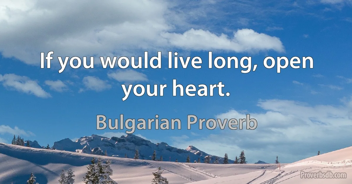 If you would live long, open your heart. (Bulgarian Proverb)